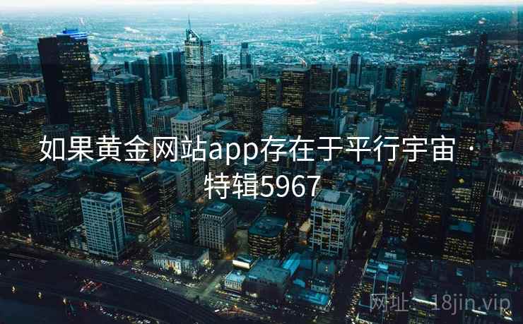 如果黄金网站app存在于平行宇宙 · 特辑5967 如果黄金网站app存在于平行宇宙 · 特辑5967