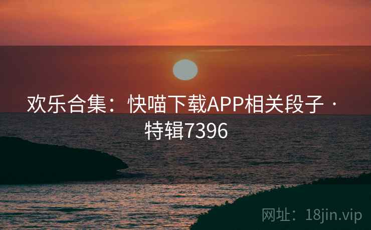 欢乐合集：快喵下载APP相关段子 · 特辑7396