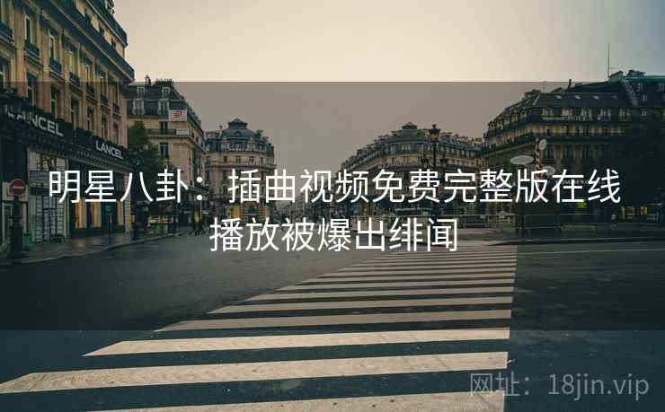 明星八卦:插曲视频免费完整版在线播放被爆出绯闻 明星八卦:插曲视频免费完整版在线播放被爆出绯闻