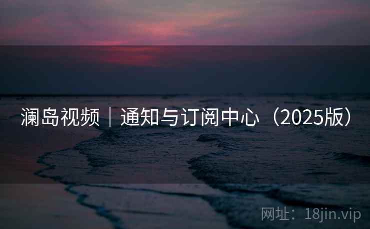 澜岛视频|通知与订阅中心(2025版) 澜岛视频|通知与订阅中心(2025版)