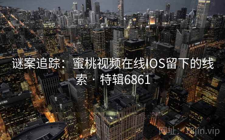谜案追踪：蜜桃视频在线IOS留下的线索 · 特辑6861